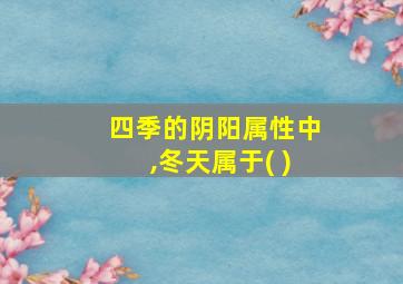 四季的阴阳属性中,冬天属于( )